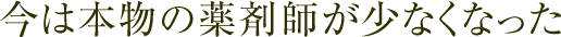 今は本物の薬剤師が少なくなった