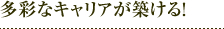 多彩なキャリアが築ける！